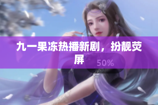 九一果冻热播新剧，扮靓荧屏