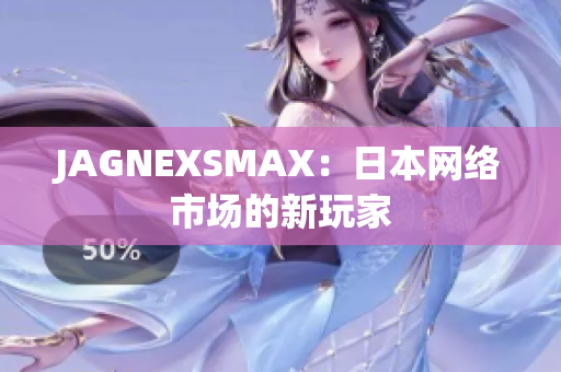 JAGNEXSMAX：日本网络市场的新玩家