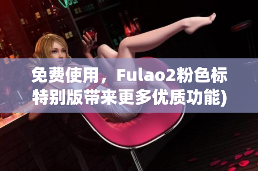 免费使用，Fulao2粉色标特别版带来更多优质功能)