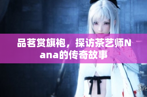 品茗赏旗袍，探访茶艺师Nana的传奇故事