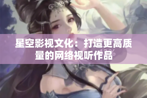 星空影视文化：打造更高质量的网络视听作品