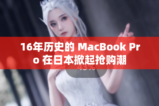 16年历史的 MacBook Pro 在日本掀起抢购潮