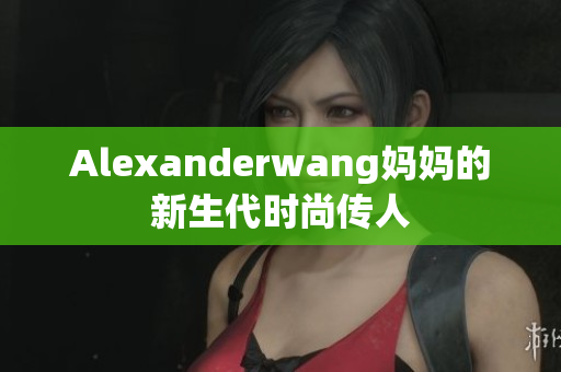 Alexanderwang妈妈的新生代时尚传人