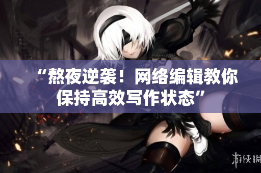 “熬夜逆袭！网络编辑教你保持高效写作状态”
