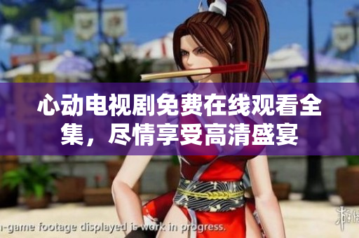 心动电视剧免费在线观看全集，尽情享受高清盛宴