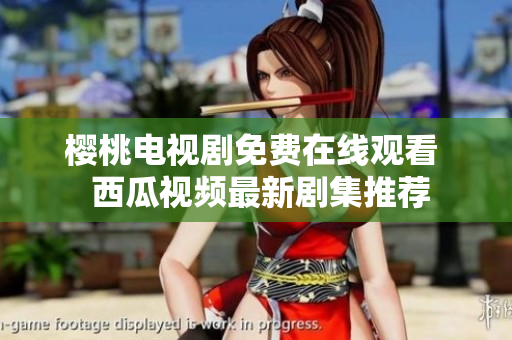 樱桃电视剧免费在线观看  西瓜视频最新剧集推荐