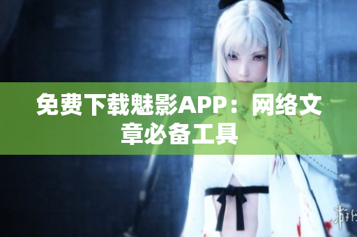 免费下载魅影APP：网络文章必备工具