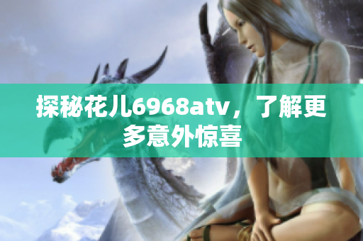 探秘花儿6968atv，了解更多意外惊喜