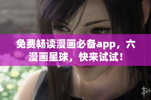 免费畅读漫画必备app，六漫画星球，快来试试！