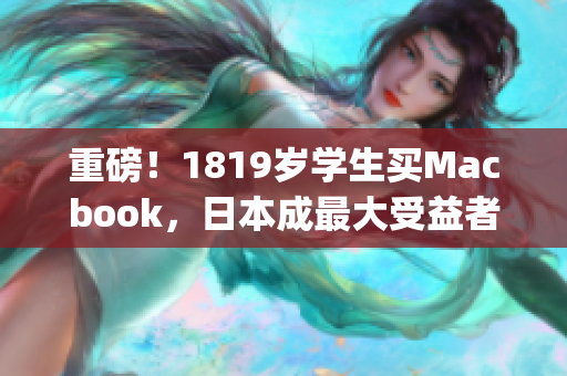 重磅！1819岁学生买Macbook，日本成最大受益者)