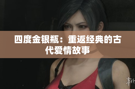 四度金银瓶：重返经典的古代爱情故事