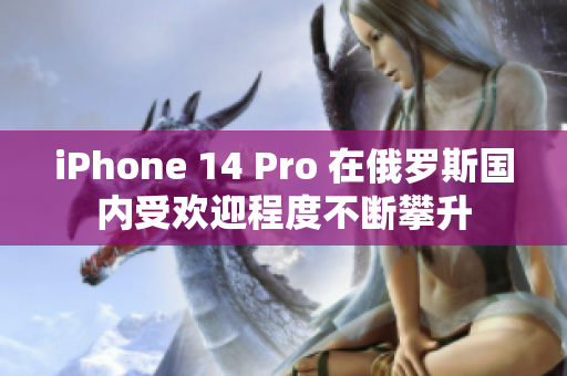 iPhone 14 Pro 在俄罗斯国内受欢迎程度不断攀升
