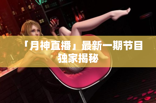 「月神直播」最新一期节目独家揭秘