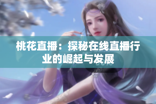 桃花直播：探秘在线直播行业的崛起与发展