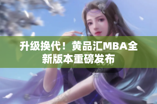 升级换代！黄品汇MBA全新版本重磅发布