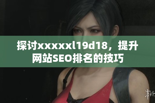 探讨xxxxxl19d18，提升网站SEO排名的技巧