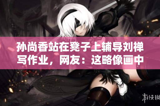 孙尚香站在凳子上辅导刘禅写作业，网友：这略像画中人。
