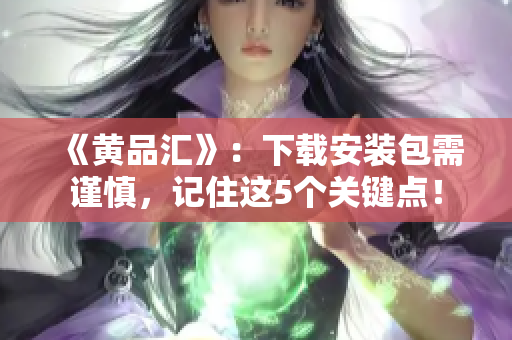 《黄品汇》：下载安装包需谨慎，记住这5个关键点！