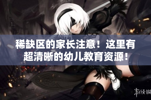 稀缺区的家长注意！这里有超清晰的幼儿教育资源！