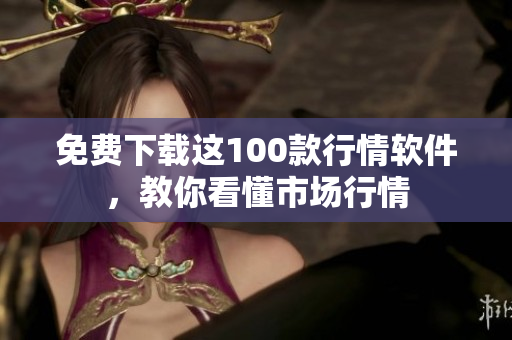 免费下载这100款行情软件，教你看懂市场行情