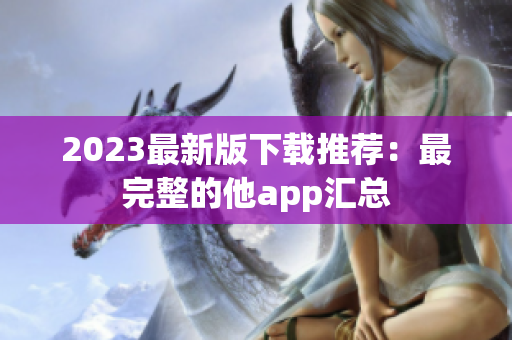 2023最新版下载推荐：最完整的他app汇总