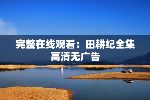 完整在线观看：田耕纪全集高清无广告