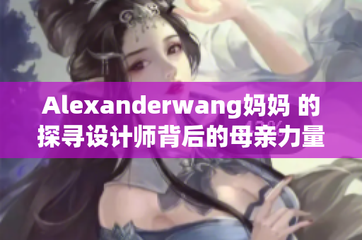 Alexanderwang妈妈 的探寻设计师背后的母亲力量