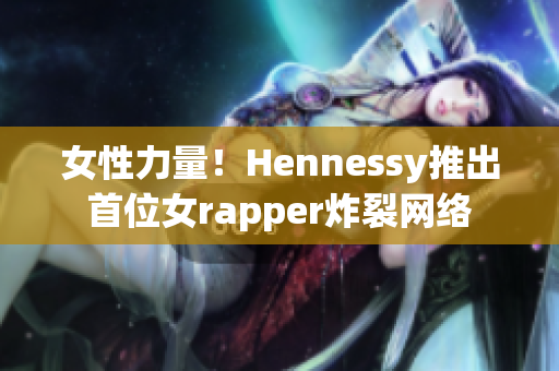 女性力量！Hennessy推出首位女rapper炸裂网络