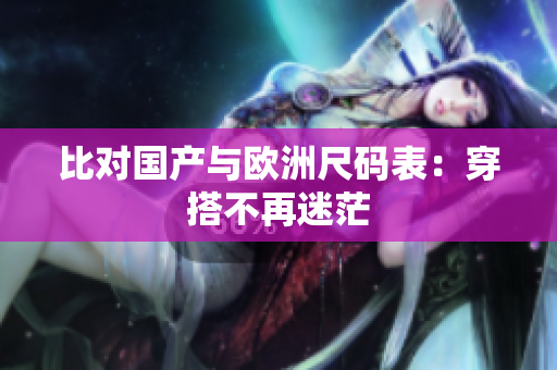 比对国产与欧洲尺码表：穿搭不再迷茫