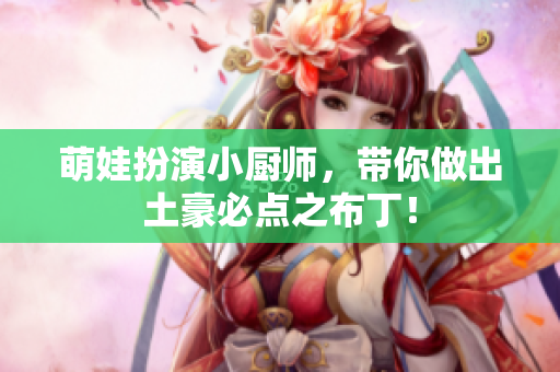 萌娃扮演小厨师，带你做出土豪必点之布丁！