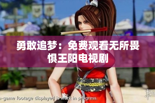 勇敢追梦：免费观看无所畏惧王阳电视剧
