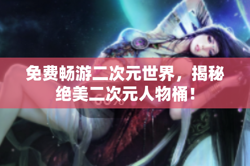 免费畅游二次元世界，揭秘绝美二次元人物桶！