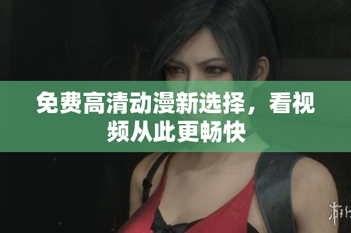 免费高清动漫新选择，看视频从此更畅快