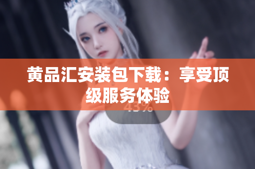 黄品汇安装包下载：享受顶级服务体验