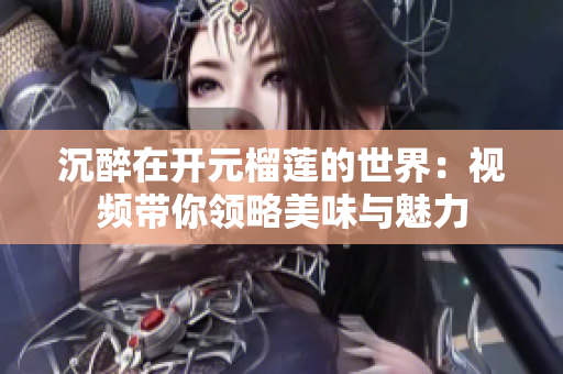 沉醉在开元榴莲的世界：视频带你领略美味与魅力