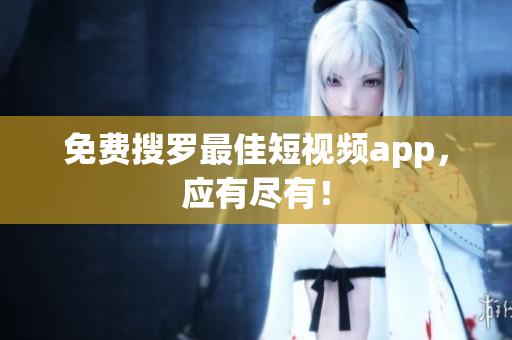 免费搜罗最佳短视频app，应有尽有！