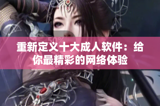 重新定义十大成人软件：给你最精彩的网络体验