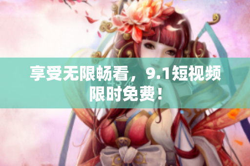 享受无限畅看，9.1短视频限时免费！