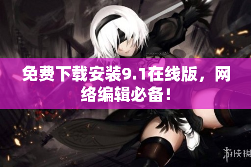 免费下载安装9.1在线版，网络编辑必备！