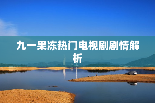 九一果冻热门电视剧剧情解析