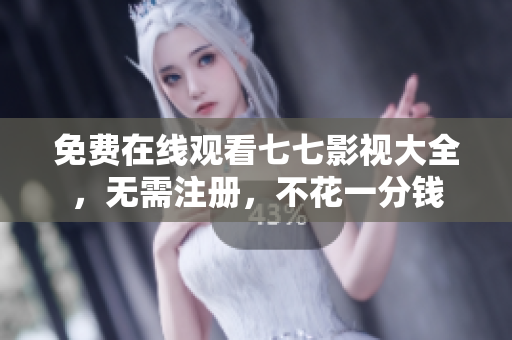 免费在线观看七七影视大全，无需注册，不花一分钱