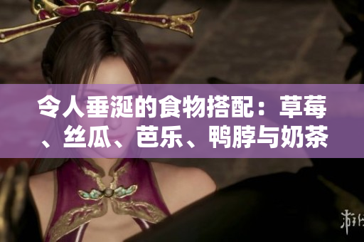 令人垂涎的食物搭配：草莓、丝瓜、芭乐、鸭脖与奶茶
