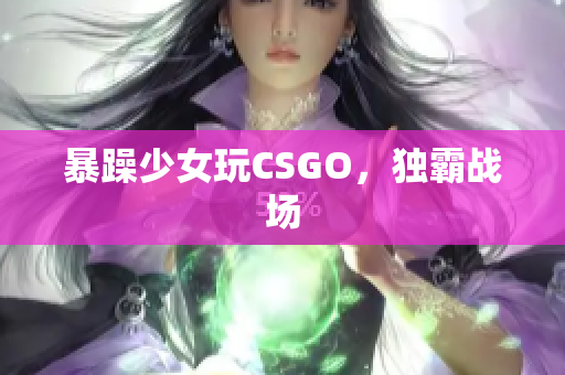 暴躁少女玩CSGO，独霸战场