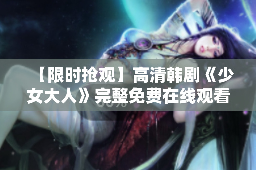 【限时抢观】高清韩剧《少女大人》完整免费在线观看！