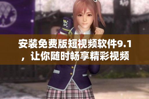 安装免费版短视频软件9.1，让你随时畅享精彩视频