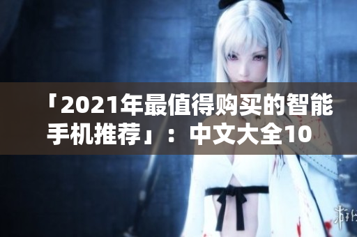 「2021年最值得购买的智能手机推荐」：中文大全10