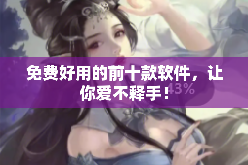 免费好用的前十款软件，让你爱不释手！