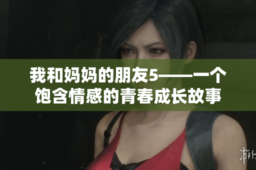 我和妈妈的朋友5——一个饱含情感的青春成长故事