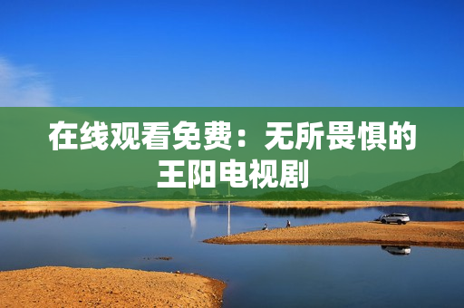 在线观看免费：无所畏惧的王阳电视剧