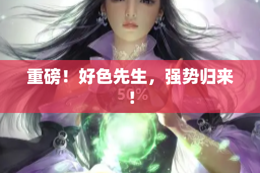 重磅！好色先生，强势归来！